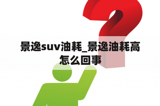 景逸suv油耗_景逸油耗高怎么回事