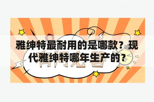 雅绅特最耐用的是哪款？现代雅绅特哪年生产的？