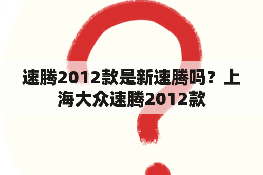 速腾2012款是新速腾吗？上海大众速腾2012款