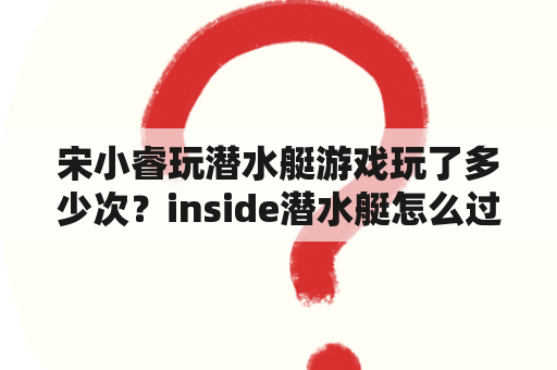 宋小睿玩潜水艇游戏玩了多少次？inside潜水艇怎么过？