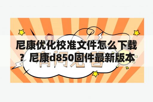 尼康优化校准文件怎么下载？尼康d850固件最新版本？