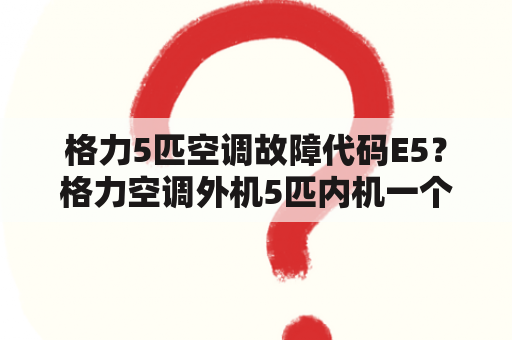 格力5匹空调故障代码E5？格力空调外机5匹内机一个3匹两个1.5一个1匹的多少钱？