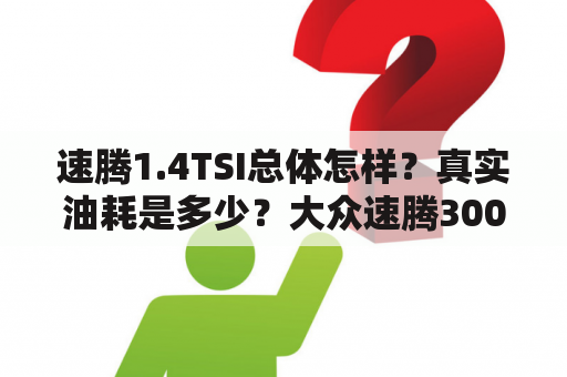 速腾1.4TSI总体怎样？真实油耗是多少？大众速腾300tsi落地价？