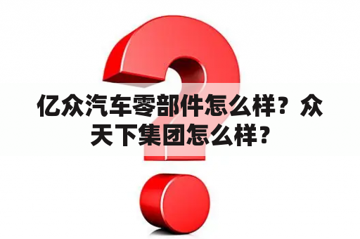 亿众汽车零部件怎么样？众天下集团怎么样？