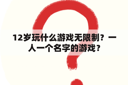 12岁玩什么游戏无限制？一人一个名字的游戏？