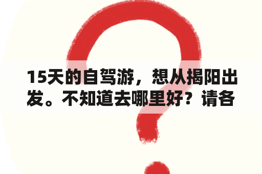 15天的自驾游，想从揭阳出发。不知道去哪里好？请各位大神推荐？揭阳和汕头哪个好玩？