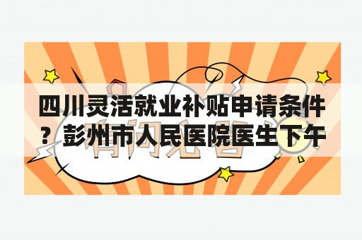 四川灵活就业补贴申请条件？彭州市人民医院医生下午多久上班？