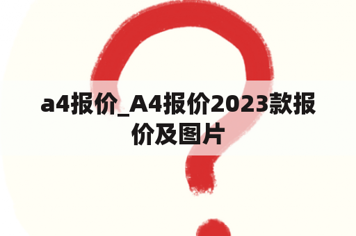 a4报价_A4报价2023款报价及图片