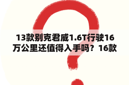 13款别克君威1.6T行驶16万公里还值得入手吗？16款君威1.6t很差吗？