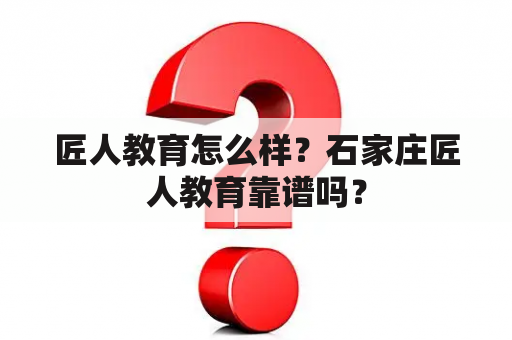 匠人教育怎么样？石家庄匠人教育靠谱吗？