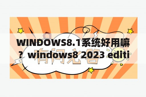 WINDOWS8.1系统好用嘛？windows8 2023 edition是什么版本？