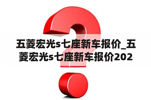 五菱宏光s七座新车报价_五菱宏光s七座新车报价2023款图片