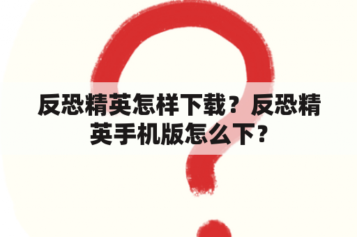 反恐精英怎样下载？反恐精英手机版怎么下？