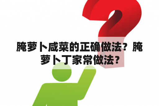 腌萝卜咸菜的正确做法？腌萝卜丁家常做法？