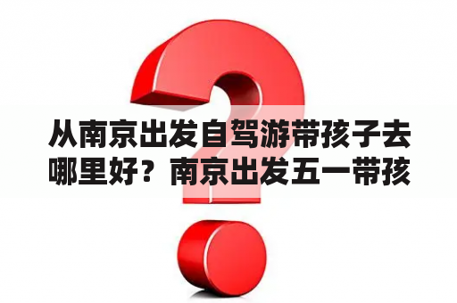 从南京出发自驾游带孩子去哪里好？南京出发五一带孩子自驾游哪里好？