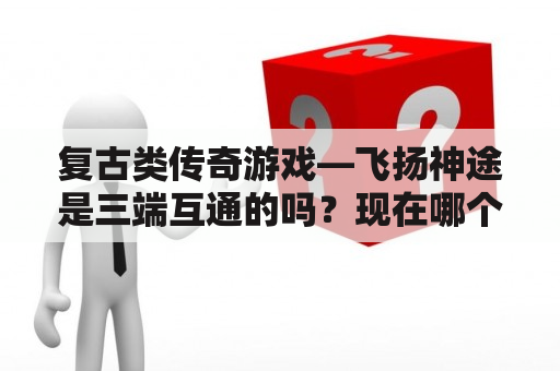 复古类传奇游戏—飞扬神途是三端互通的吗？现在哪个神途人气最火，最好玩的，有没有神途品牌排行榜？