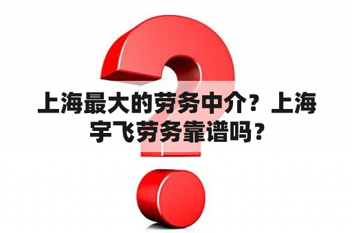 上海最大的劳务中介？上海宇飞劳务靠谱吗？