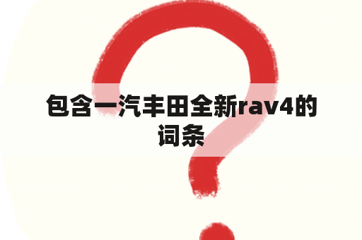 包含一汽丰田全新rav4的词条