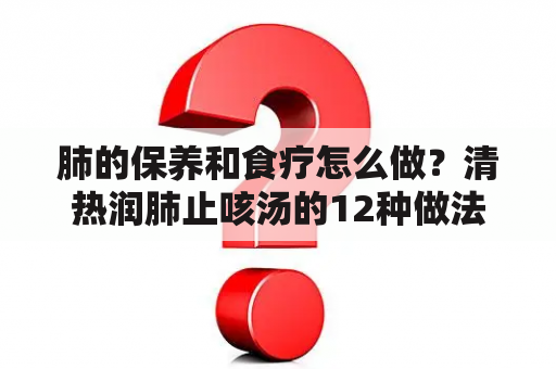 肺的保养和食疗怎么做？清热润肺止咳汤的12种做法