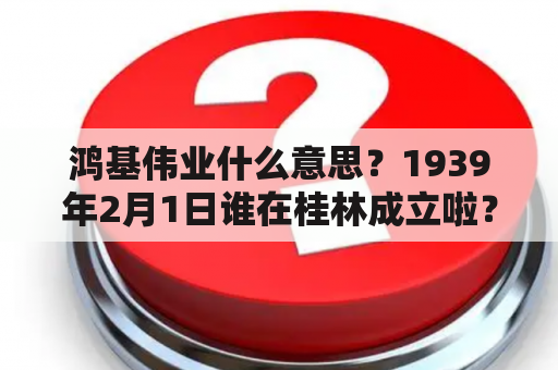 鸿基伟业什么意思？1939年2月1日谁在桂林成立啦？