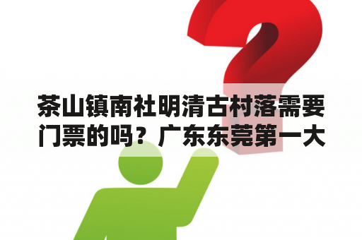 茶山镇南社明清古村落需要门票的吗？广东东莞第一大姓祠堂？