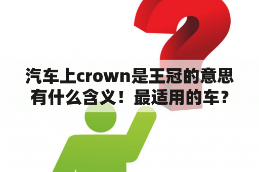 汽车上crown是王冠的意思有什么含义！最适用的车？皇冠汽车是哪个国家出的？