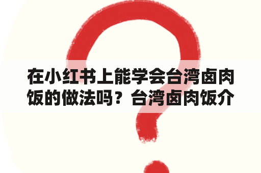 在小红书上能学会台湾卤肉饭的做法吗？台湾卤肉饭介绍