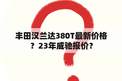 丰田汉兰达380T最新价格？23年威驰报价？