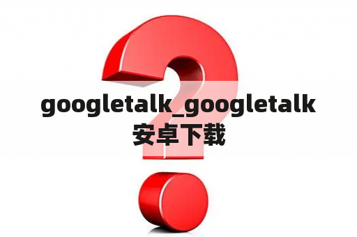 googletalk_googletalk安卓下载