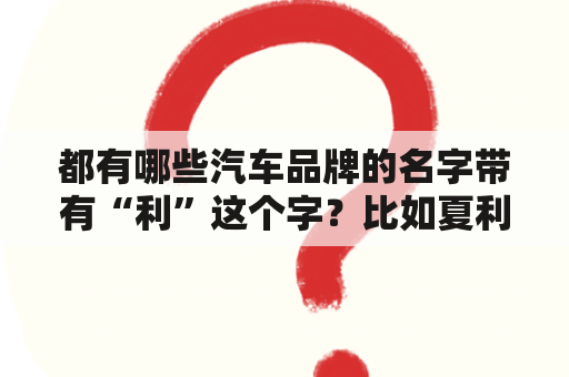 都有哪些汽车品牌的名字带有“利”这个字？比如夏利、宾利？吉利优利欧小车换了缸套活塞后怠速不稳，发动？