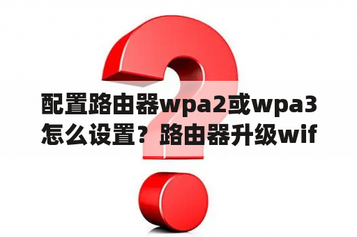 配置路由器wpa2或wpa3怎么设置？路由器升级wifi6怎么搞？