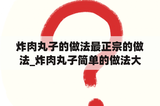 炸肉丸子的做法最正宗的做法_炸肉丸子简单的做法大全窍门