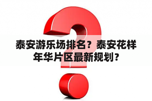 泰安游乐场排名？泰安花样年华片区最新规划？