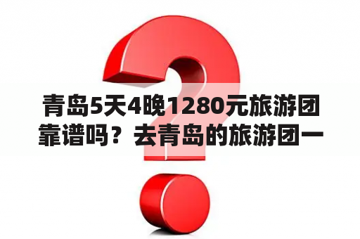 青岛5天4晚1280元旅游团靠谱吗？去青岛的旅游团一般要多少费用？