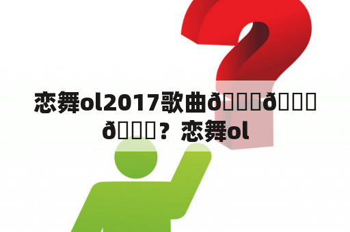 恋舞ol2017歌曲😘😘😘？恋舞ol