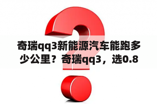 奇瑞qq3新能源汽车能跑多少公里？奇瑞qq3，选0.8三缸，还是1.1四缸呢~~？