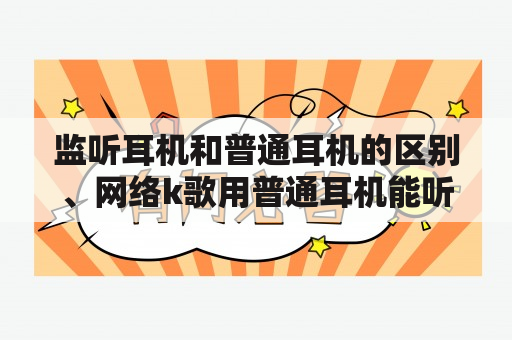 监听耳机和普通耳机的区别、网络k歌用普通耳机能听到自己的声音吗？什么是监听耳机，它和一般的有什么区别？