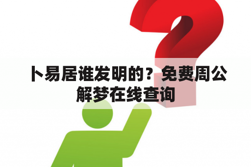 卜易居谁发明的？免费周公解梦在线查询