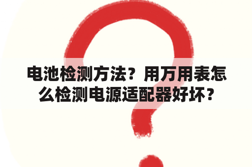 电池检测方法？用万用表怎么检测电源适配器好坏？