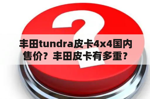 丰田tundra皮卡4x4国内售价？丰田皮卡有多重？