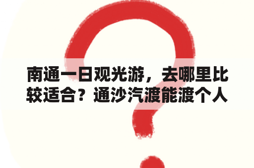 南通一日观光游，去哪里比较适合？通沙汽渡能渡个人吗？