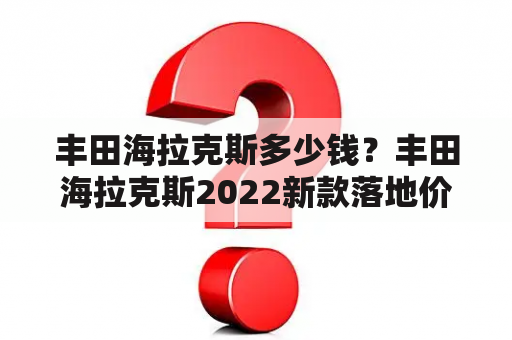 丰田海拉克斯多少钱？丰田海拉克斯2022新款落地价？