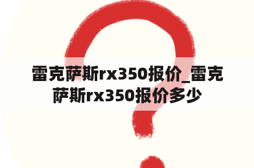 雷克萨斯rx350报价_雷克萨斯rx350报价多少