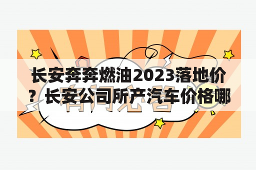 长安奔奔燃油2023落地价？长安公司所产汽车价格哪款车车最贵款？