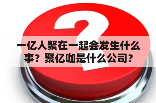 一亿人聚在一起会发生什么事？聚亿咖是什么公司？