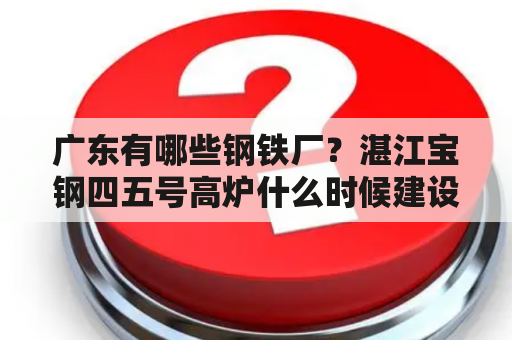 广东有哪些钢铁厂？湛江宝钢四五号高炉什么时候建设？