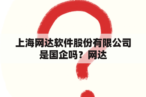 上海网达软件股份有限公司是国企吗？网达