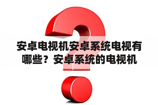 安卓电视机安卓系统电视有哪些？安卓系统的电视机