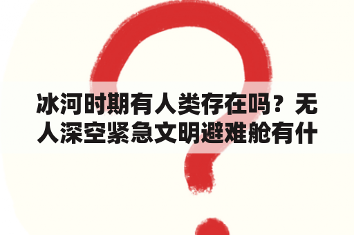 冰河时期有人类存在吗？无人深空紧急文明避难舱有什么用？