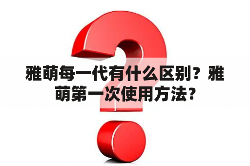 雅萌每一代有什么区别？雅萌第一次使用方法？